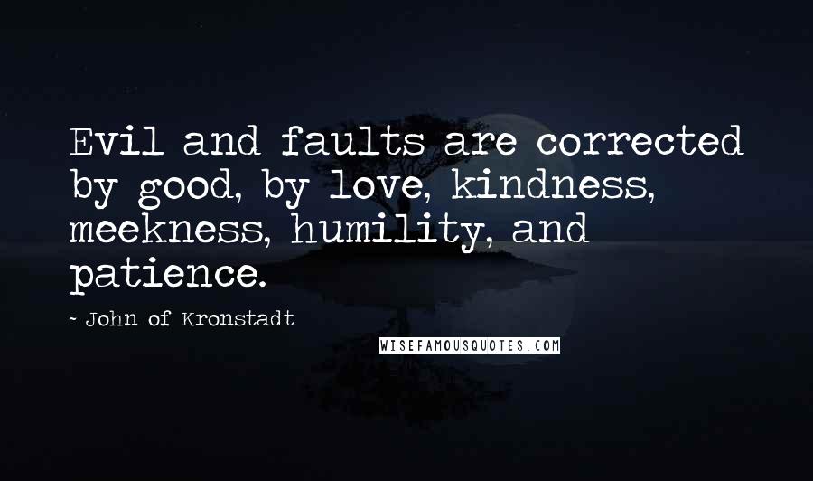 John Of Kronstadt Quotes: Evil and faults are corrected by good, by love, kindness, meekness, humility, and patience.