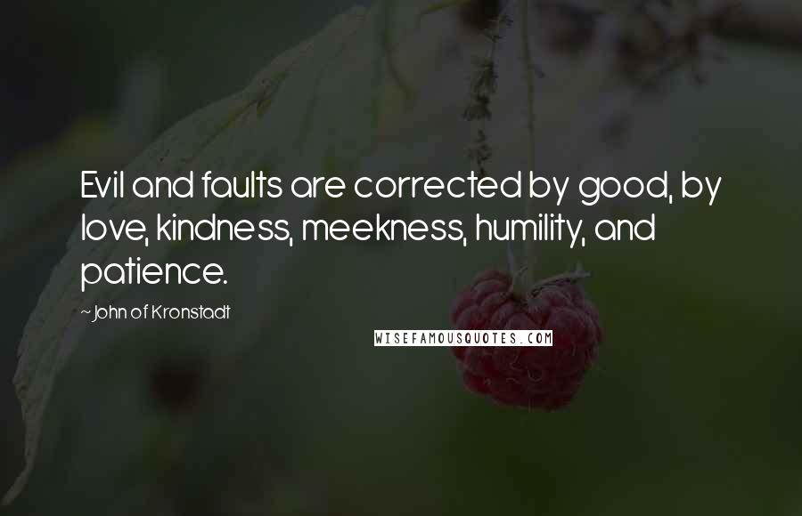 John Of Kronstadt Quotes: Evil and faults are corrected by good, by love, kindness, meekness, humility, and patience.