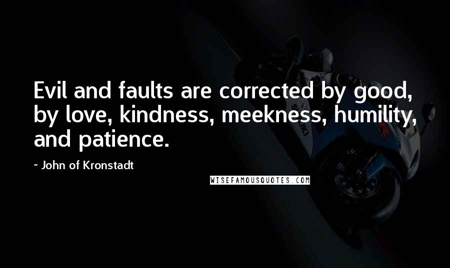 John Of Kronstadt Quotes: Evil and faults are corrected by good, by love, kindness, meekness, humility, and patience.