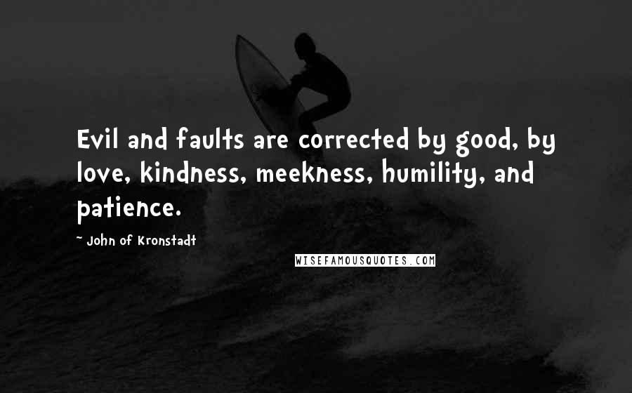 John Of Kronstadt Quotes: Evil and faults are corrected by good, by love, kindness, meekness, humility, and patience.