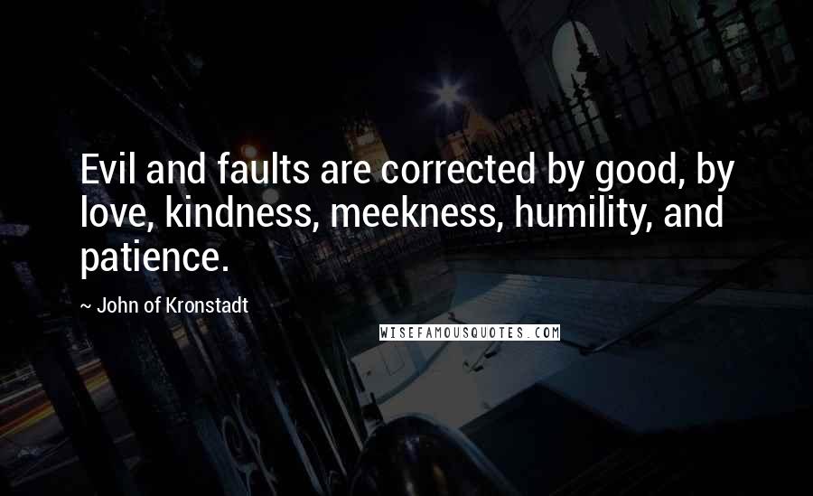 John Of Kronstadt Quotes: Evil and faults are corrected by good, by love, kindness, meekness, humility, and patience.