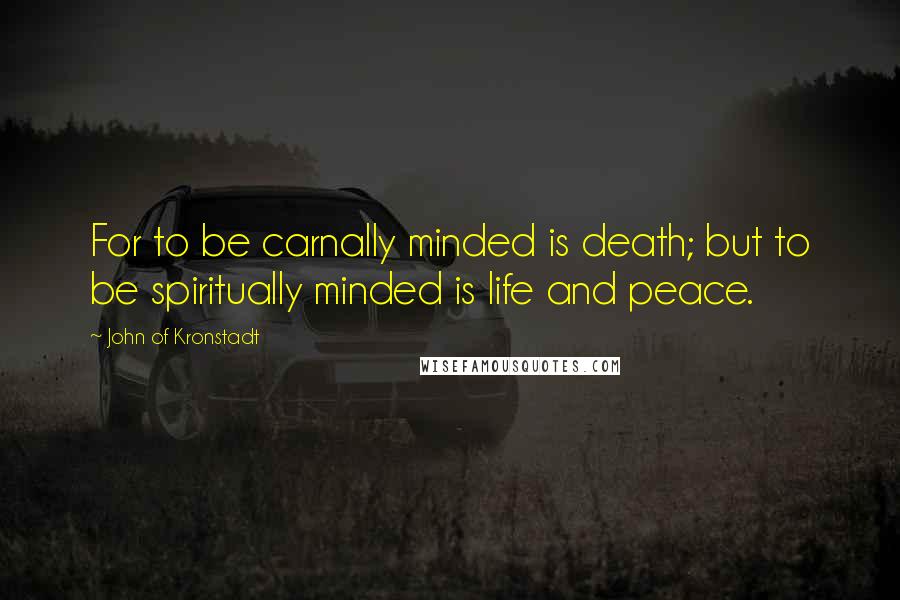 John Of Kronstadt Quotes: For to be carnally minded is death; but to be spiritually minded is life and peace.