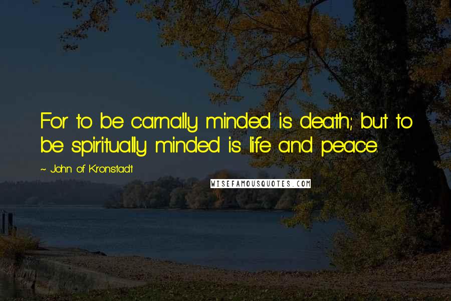 John Of Kronstadt Quotes: For to be carnally minded is death; but to be spiritually minded is life and peace.