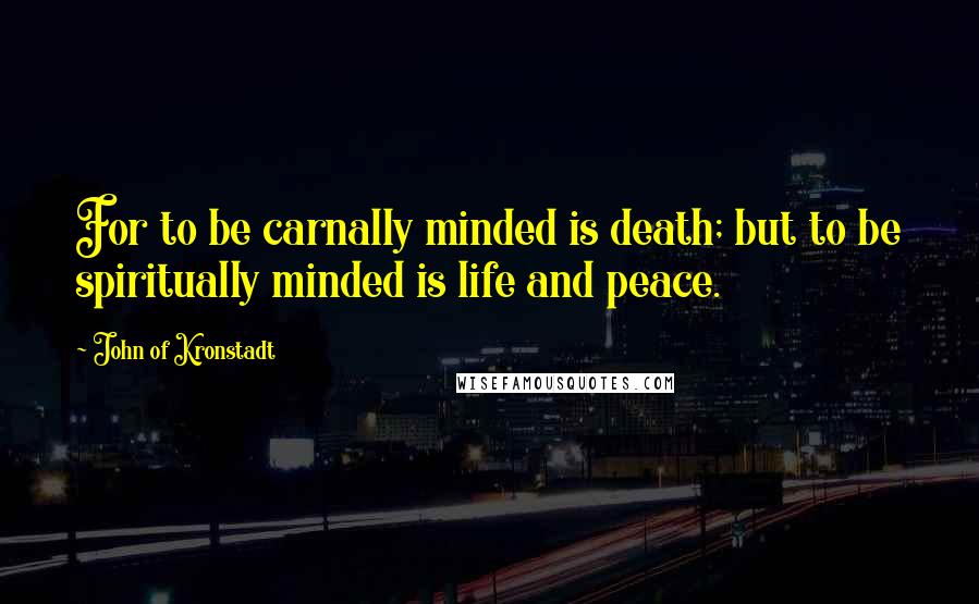 John Of Kronstadt Quotes: For to be carnally minded is death; but to be spiritually minded is life and peace.