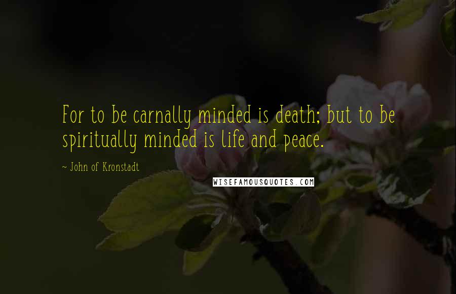 John Of Kronstadt Quotes: For to be carnally minded is death; but to be spiritually minded is life and peace.