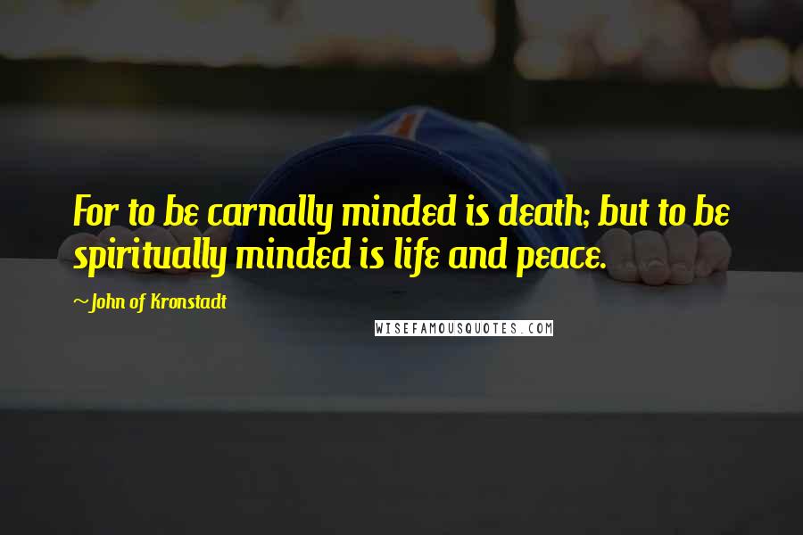 John Of Kronstadt Quotes: For to be carnally minded is death; but to be spiritually minded is life and peace.