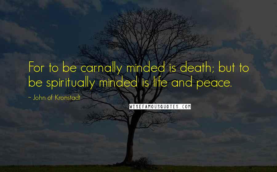 John Of Kronstadt Quotes: For to be carnally minded is death; but to be spiritually minded is life and peace.