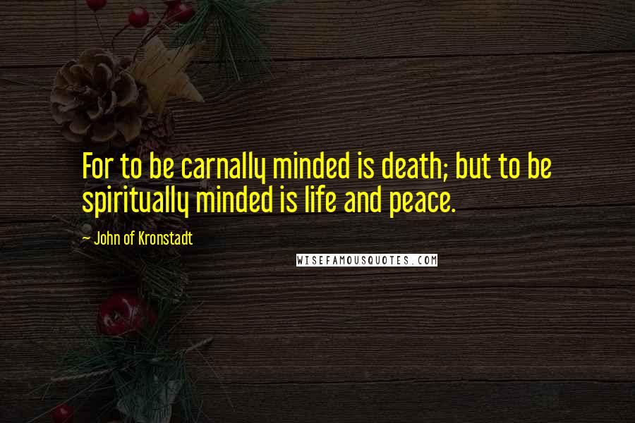 John Of Kronstadt Quotes: For to be carnally minded is death; but to be spiritually minded is life and peace.