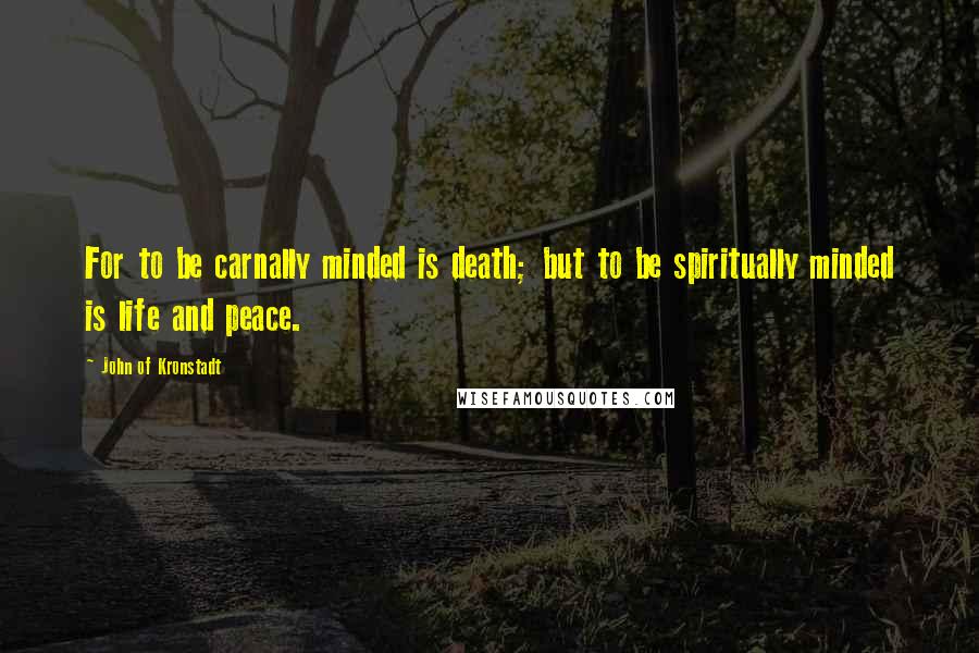 John Of Kronstadt Quotes: For to be carnally minded is death; but to be spiritually minded is life and peace.