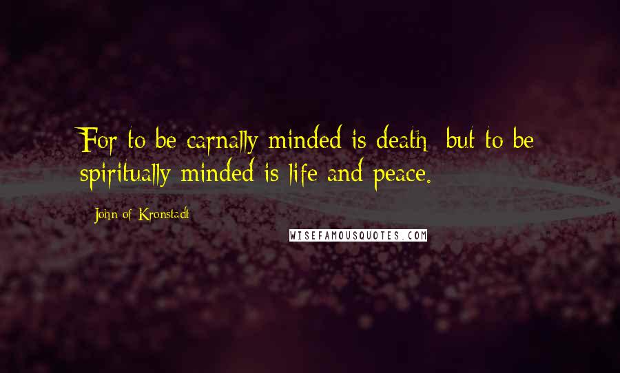 John Of Kronstadt Quotes: For to be carnally minded is death; but to be spiritually minded is life and peace.