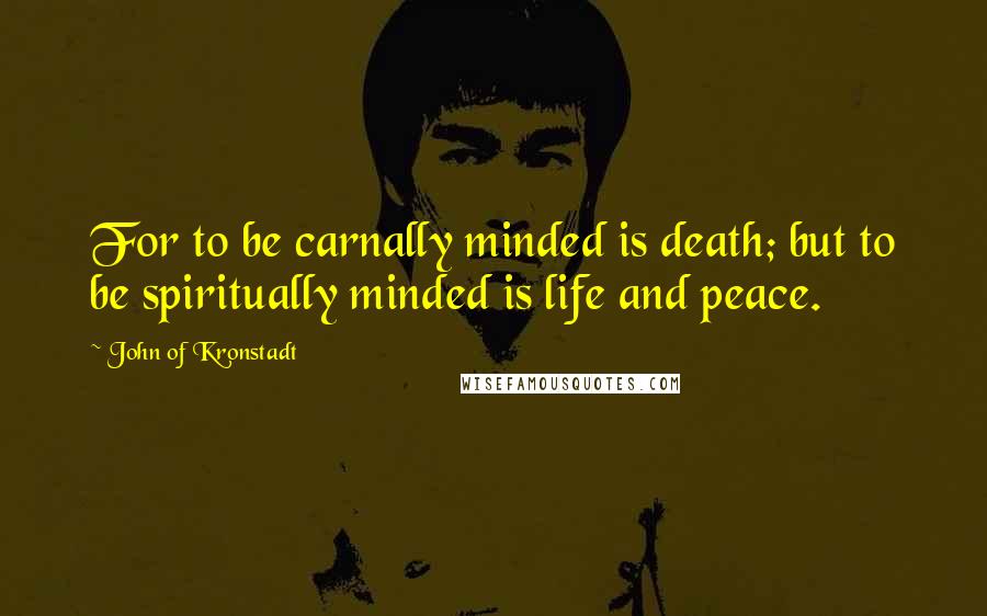 John Of Kronstadt Quotes: For to be carnally minded is death; but to be spiritually minded is life and peace.