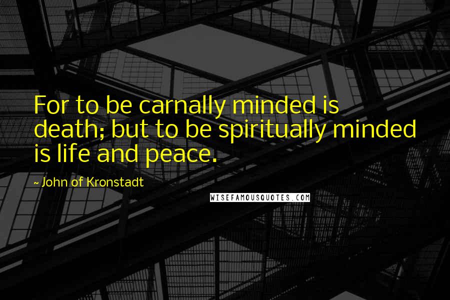 John Of Kronstadt Quotes: For to be carnally minded is death; but to be spiritually minded is life and peace.