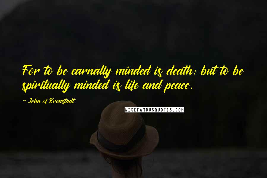 John Of Kronstadt Quotes: For to be carnally minded is death; but to be spiritually minded is life and peace.