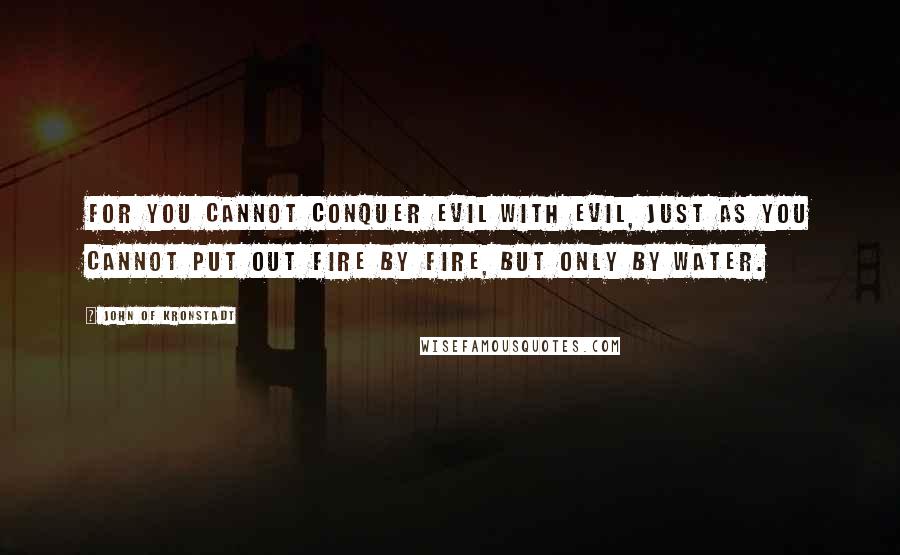 John Of Kronstadt Quotes: For you cannot conquer evil with evil, just as you cannot put out fire by fire, but only by water.