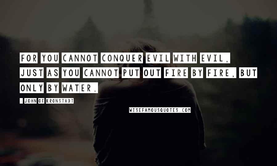 John Of Kronstadt Quotes: For you cannot conquer evil with evil, just as you cannot put out fire by fire, but only by water.