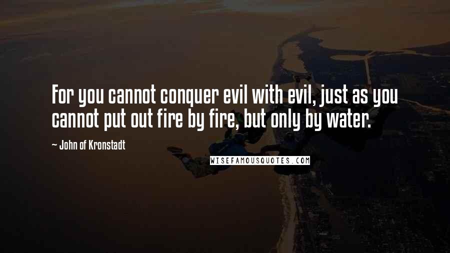 John Of Kronstadt Quotes: For you cannot conquer evil with evil, just as you cannot put out fire by fire, but only by water.