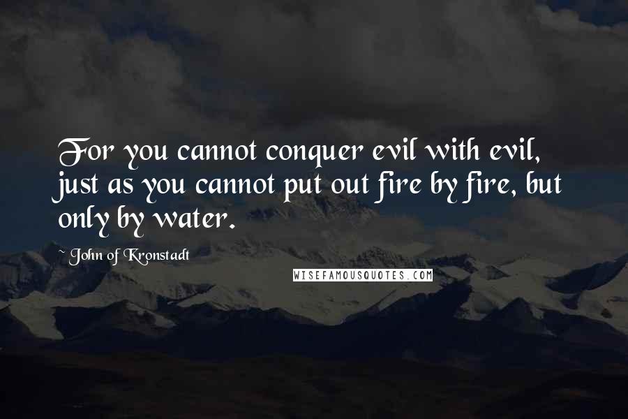 John Of Kronstadt Quotes: For you cannot conquer evil with evil, just as you cannot put out fire by fire, but only by water.