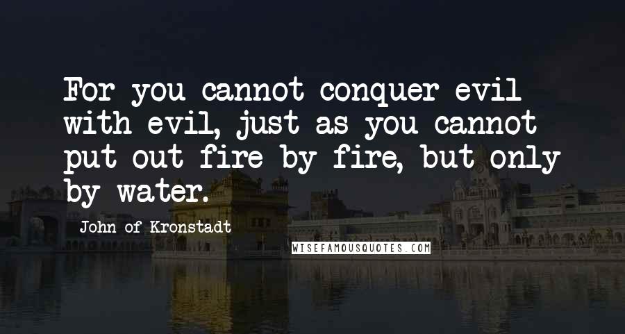 John Of Kronstadt Quotes: For you cannot conquer evil with evil, just as you cannot put out fire by fire, but only by water.