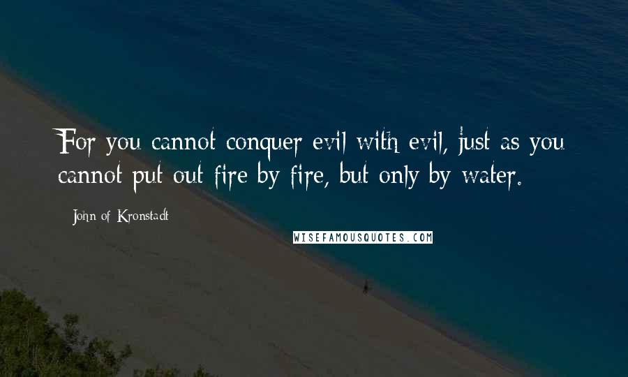 John Of Kronstadt Quotes: For you cannot conquer evil with evil, just as you cannot put out fire by fire, but only by water.