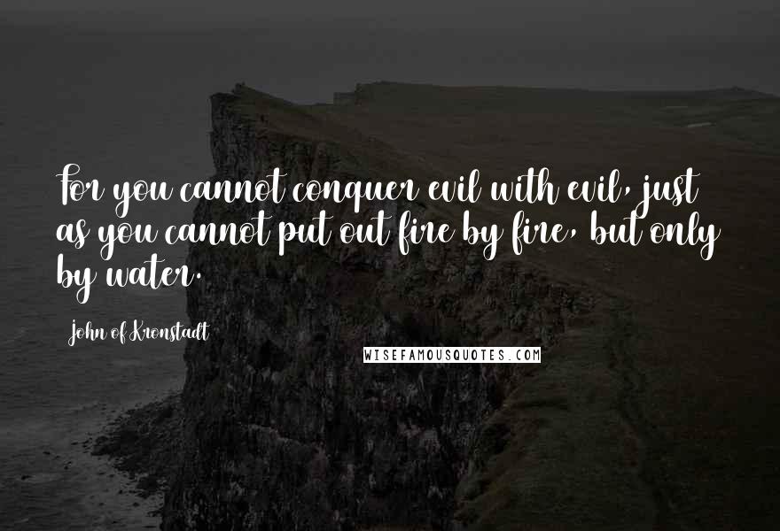 John Of Kronstadt Quotes: For you cannot conquer evil with evil, just as you cannot put out fire by fire, but only by water.