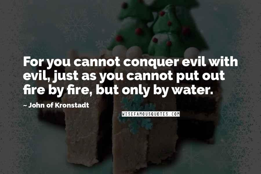 John Of Kronstadt Quotes: For you cannot conquer evil with evil, just as you cannot put out fire by fire, but only by water.