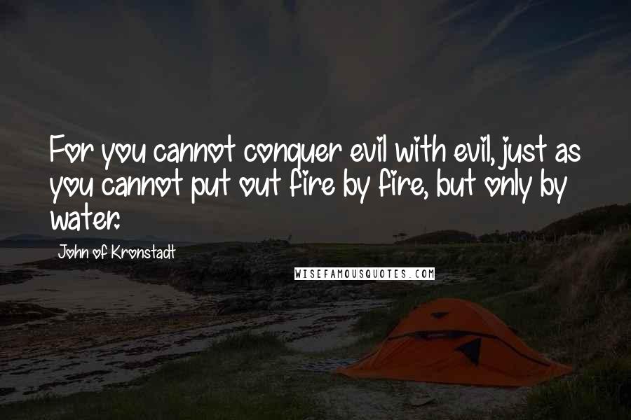 John Of Kronstadt Quotes: For you cannot conquer evil with evil, just as you cannot put out fire by fire, but only by water.