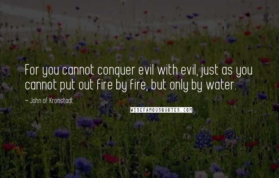 John Of Kronstadt Quotes: For you cannot conquer evil with evil, just as you cannot put out fire by fire, but only by water.