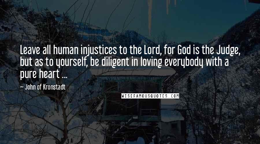 John Of Kronstadt Quotes: Leave all human injustices to the Lord, for God is the Judge, but as to yourself, be diligent in loving everybody with a pure heart ...