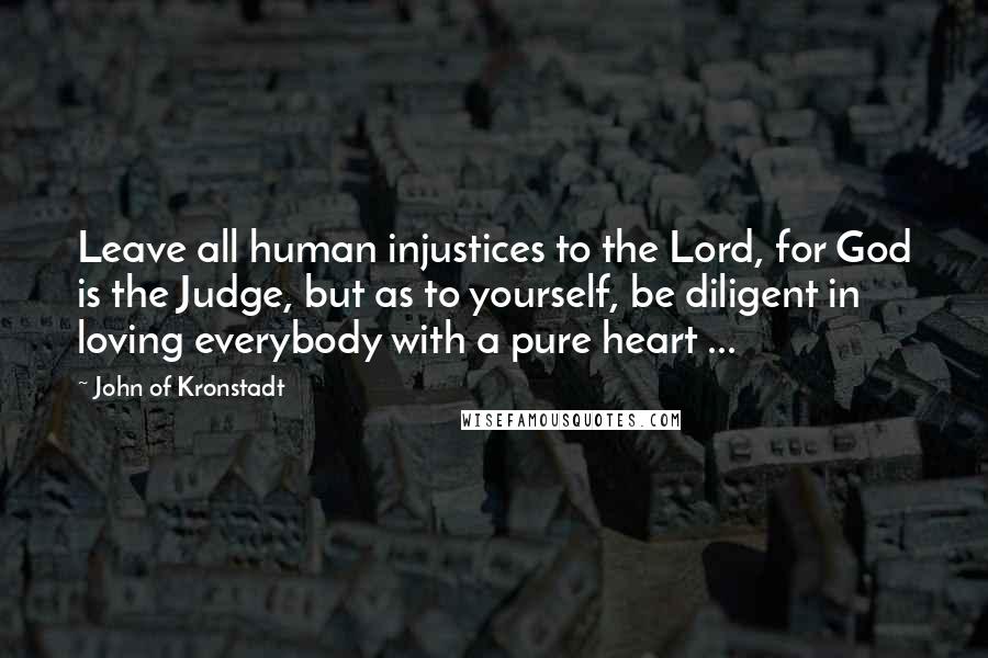 John Of Kronstadt Quotes: Leave all human injustices to the Lord, for God is the Judge, but as to yourself, be diligent in loving everybody with a pure heart ...