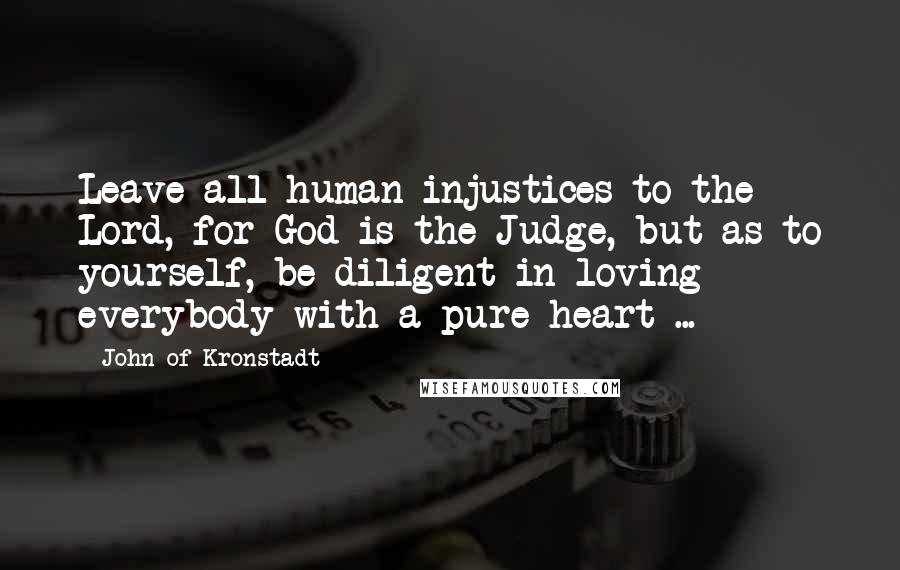 John Of Kronstadt Quotes: Leave all human injustices to the Lord, for God is the Judge, but as to yourself, be diligent in loving everybody with a pure heart ...