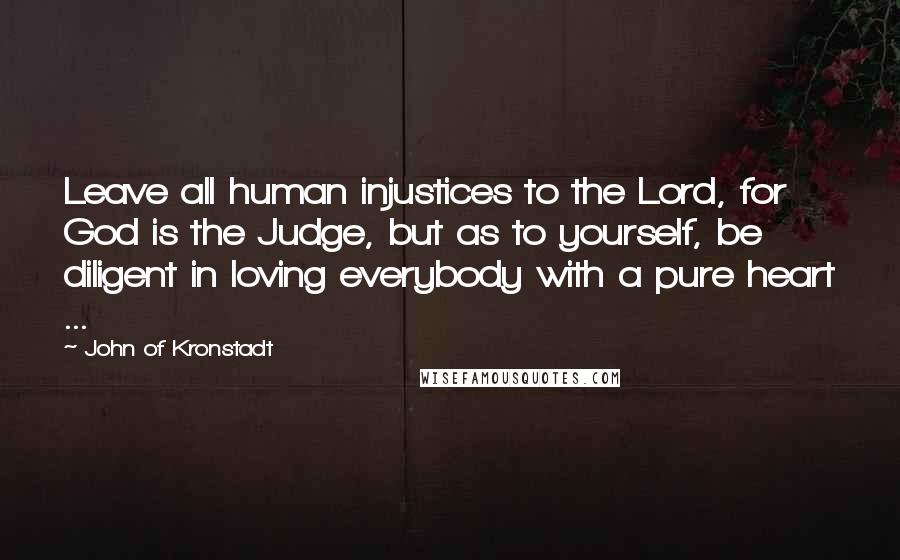 John Of Kronstadt Quotes: Leave all human injustices to the Lord, for God is the Judge, but as to yourself, be diligent in loving everybody with a pure heart ...