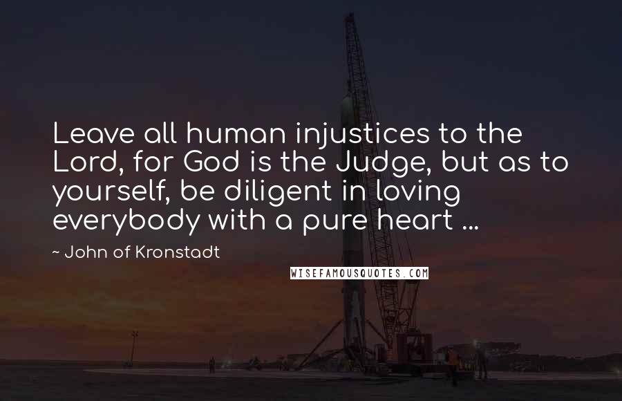 John Of Kronstadt Quotes: Leave all human injustices to the Lord, for God is the Judge, but as to yourself, be diligent in loving everybody with a pure heart ...