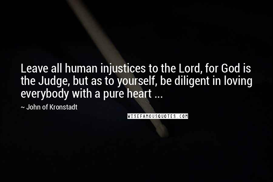 John Of Kronstadt Quotes: Leave all human injustices to the Lord, for God is the Judge, but as to yourself, be diligent in loving everybody with a pure heart ...
