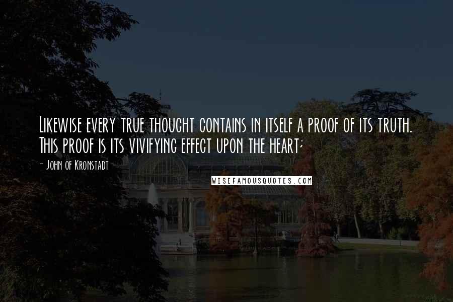 John Of Kronstadt Quotes: Likewise every true thought contains in itself a proof of its truth. This proof is its vivifying effect upon the heart;