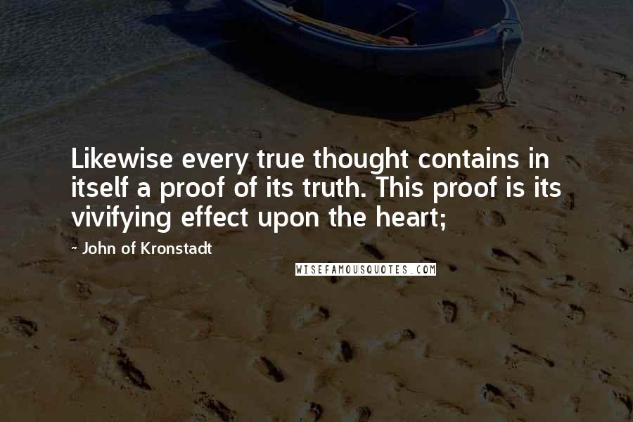 John Of Kronstadt Quotes: Likewise every true thought contains in itself a proof of its truth. This proof is its vivifying effect upon the heart;
