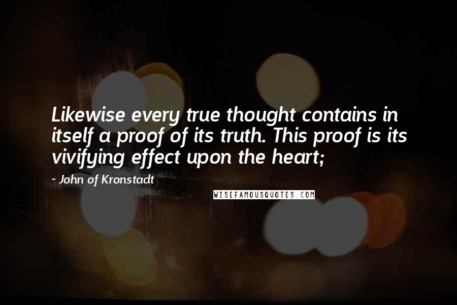 John Of Kronstadt Quotes: Likewise every true thought contains in itself a proof of its truth. This proof is its vivifying effect upon the heart;