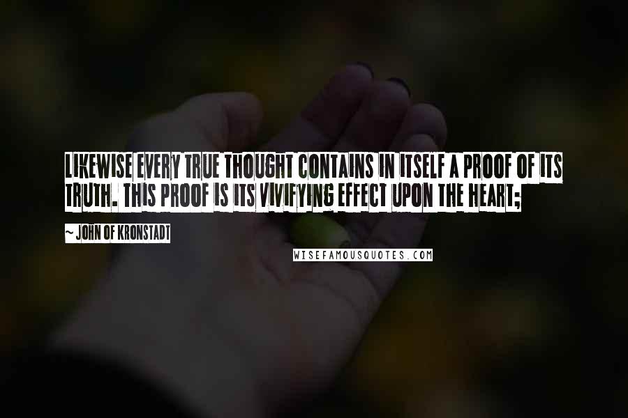 John Of Kronstadt Quotes: Likewise every true thought contains in itself a proof of its truth. This proof is its vivifying effect upon the heart;