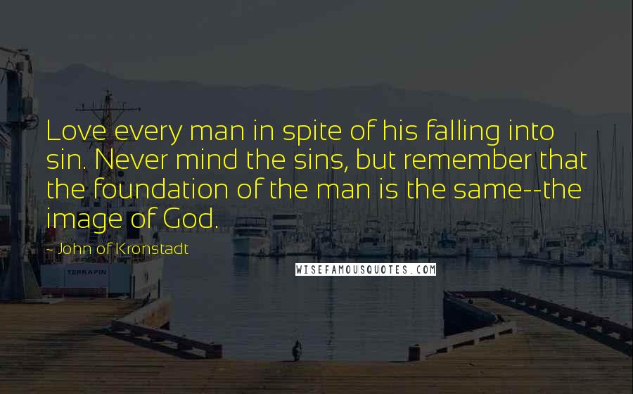 John Of Kronstadt Quotes: Love every man in spite of his falling into sin. Never mind the sins, but remember that the foundation of the man is the same--the image of God.