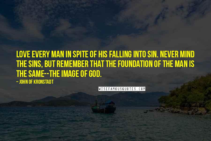 John Of Kronstadt Quotes: Love every man in spite of his falling into sin. Never mind the sins, but remember that the foundation of the man is the same--the image of God.