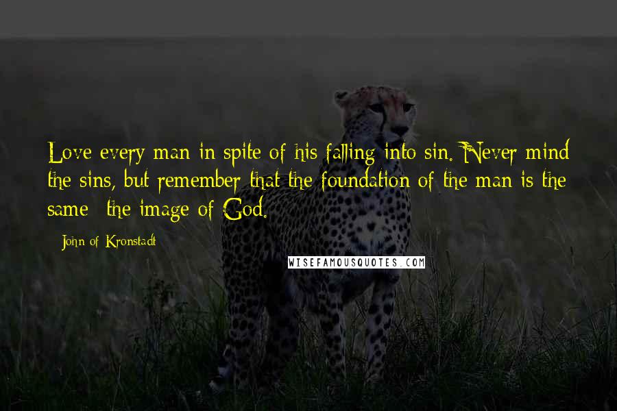 John Of Kronstadt Quotes: Love every man in spite of his falling into sin. Never mind the sins, but remember that the foundation of the man is the same--the image of God.