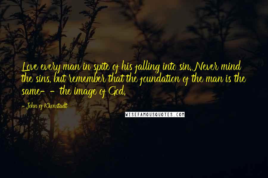 John Of Kronstadt Quotes: Love every man in spite of his falling into sin. Never mind the sins, but remember that the foundation of the man is the same--the image of God.