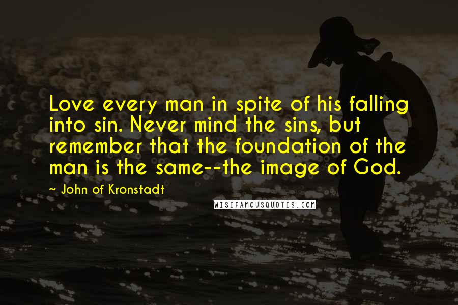 John Of Kronstadt Quotes: Love every man in spite of his falling into sin. Never mind the sins, but remember that the foundation of the man is the same--the image of God.