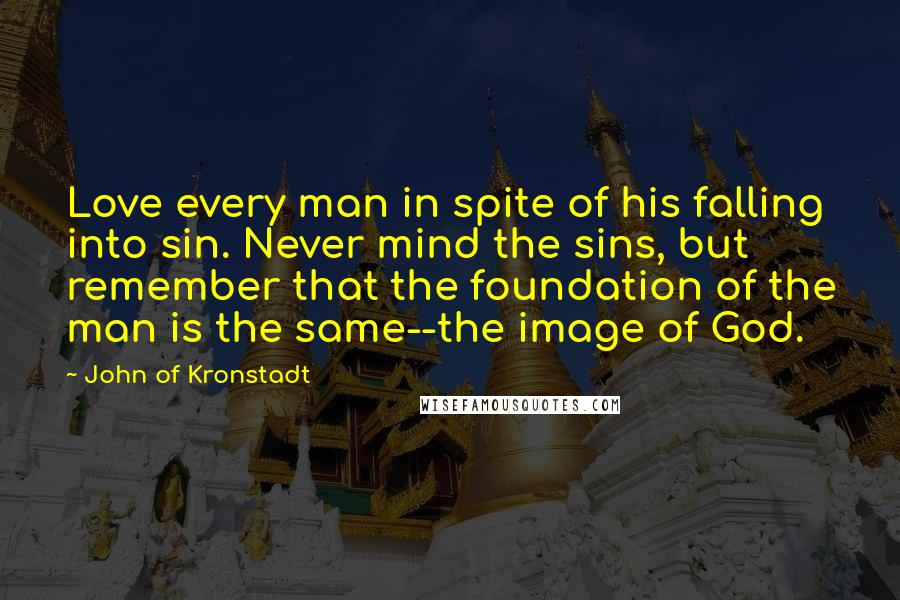 John Of Kronstadt Quotes: Love every man in spite of his falling into sin. Never mind the sins, but remember that the foundation of the man is the same--the image of God.