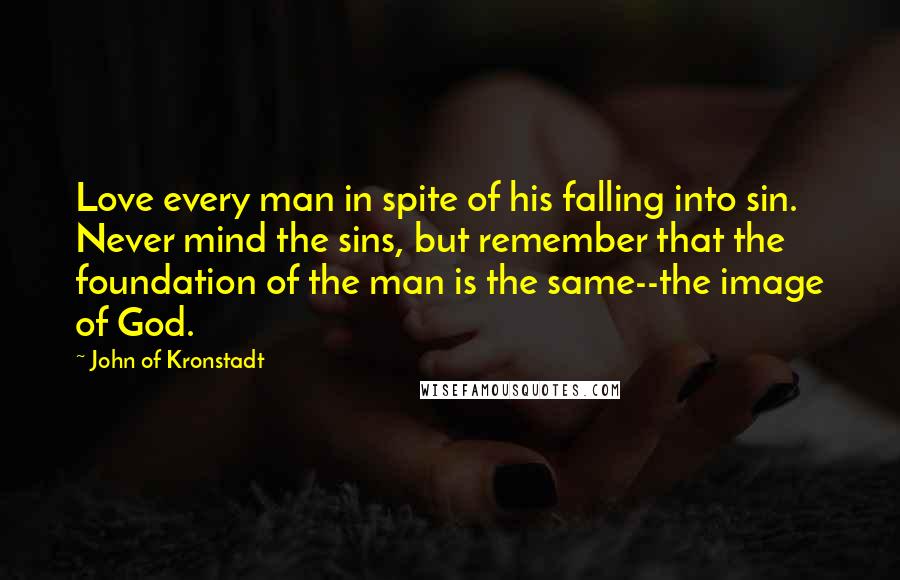 John Of Kronstadt Quotes: Love every man in spite of his falling into sin. Never mind the sins, but remember that the foundation of the man is the same--the image of God.