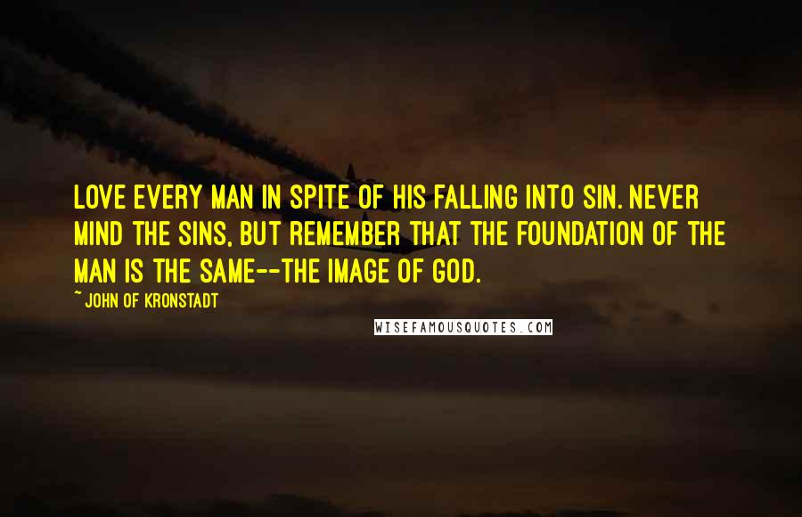 John Of Kronstadt Quotes: Love every man in spite of his falling into sin. Never mind the sins, but remember that the foundation of the man is the same--the image of God.