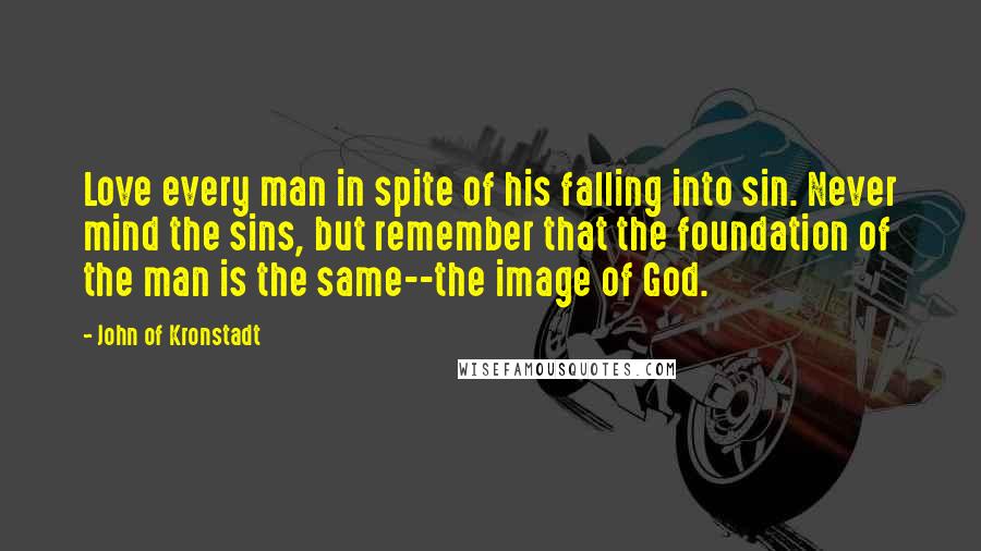 John Of Kronstadt Quotes: Love every man in spite of his falling into sin. Never mind the sins, but remember that the foundation of the man is the same--the image of God.