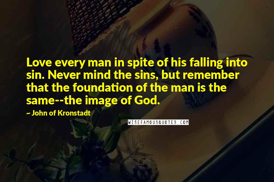 John Of Kronstadt Quotes: Love every man in spite of his falling into sin. Never mind the sins, but remember that the foundation of the man is the same--the image of God.