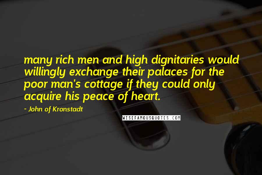 John Of Kronstadt Quotes: many rich men and high dignitaries would willingly exchange their palaces for the poor man's cottage if they could only acquire his peace of heart.