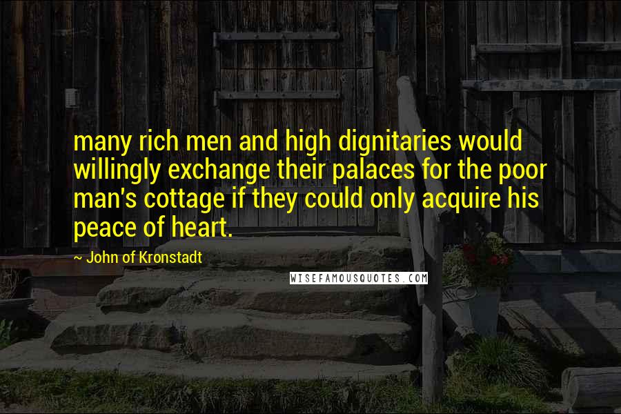 John Of Kronstadt Quotes: many rich men and high dignitaries would willingly exchange their palaces for the poor man's cottage if they could only acquire his peace of heart.