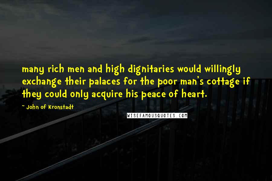 John Of Kronstadt Quotes: many rich men and high dignitaries would willingly exchange their palaces for the poor man's cottage if they could only acquire his peace of heart.